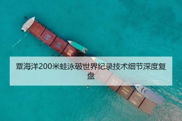 覃海洋200米蛙泳破世界纪录技术细节深度复盘
