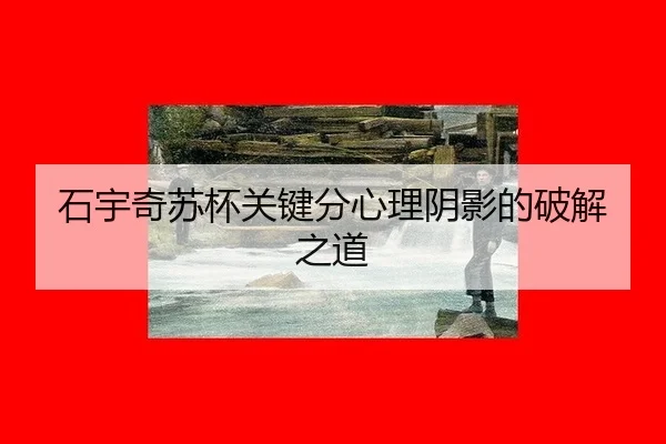 石宇奇苏杯关键分心理阴影的破解之道