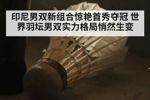印尼男双新组合惊艳首秀夺冠 世界羽坛男双实力格局悄然生变