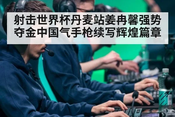 射击世界杯丹麦站姜冉馨强势夺金中国气手枪续写辉煌篇章