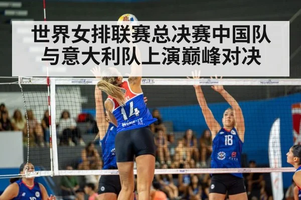 世界女排联赛总决赛中国队与意大利队上演巅峰对决