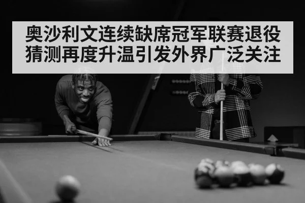 奥沙利文连续缺席冠军联赛退役猜测再度升温引发外界广泛关注