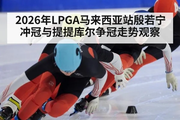 2026年LPGA马来西亚站殷若宁冲冠与提提库尔争冠走势观察